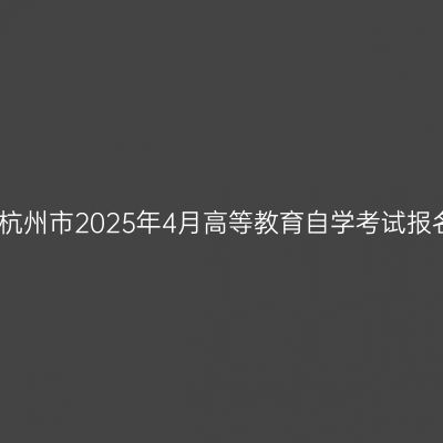 浙江省杭州市2025年4月高等教育自学考试报名公告