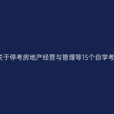 浙江省自考委关于停考房地产经营与管理等15个自学考试专业的通知