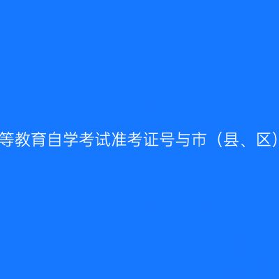 浙江省高等教育自学考试准考证号与市（县、区）对照表