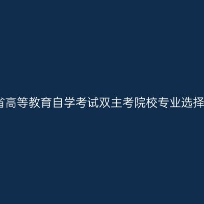 浙江省高等教育自学考试双主考院校专业选择清单