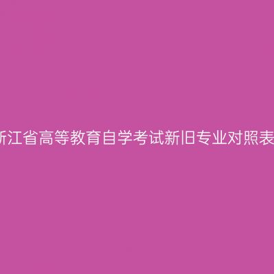 浙江省高等教育自学考试新旧专业对照表