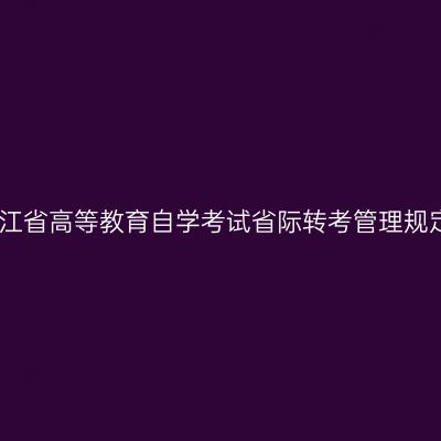 浙江省高等教育自学考试省际转考管理规定