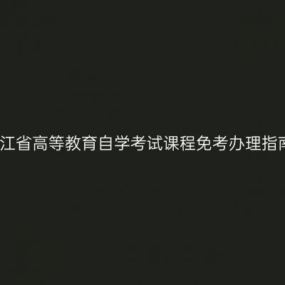 浙江省高等教育自学考试课程免考办理指南