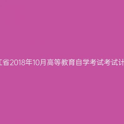 浙江省2018年10月高等教育自学考试考试计划