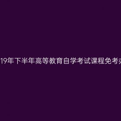 浙江省2019年下半年高等教育自学考试课程免考办理通告
