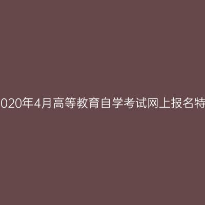 浙江省2020年4月高等教育自学考试网上报名特别提醒