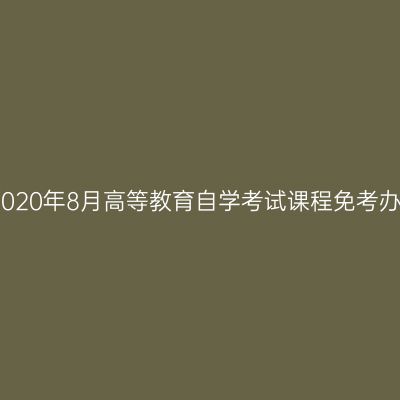 浙江省2020年8月高等教育自学考试课程免考办理通告