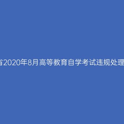 浙江省2020年8月高等教育自学考试违规处理公告