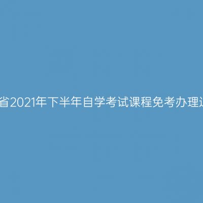 浙江省2021年下半年自学考试课程免考办理通告