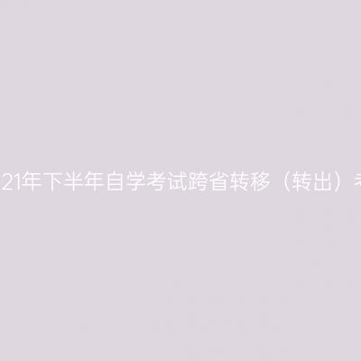 浙江省2021年下半年自学考试跨省转移（转出）考生名单