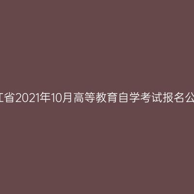 浙江省2021年10月高等教育自学考试报名公告