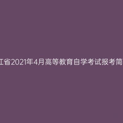 浙江省2021年4月高等教育自学考试报考简章