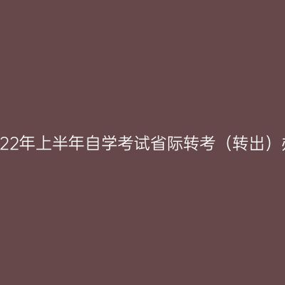 浙江省2022年上半年自学考试省际转考（转出）办理通告