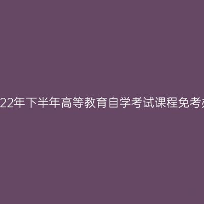 浙江省2022年下半年高等教育自学考试课程免考办理流程