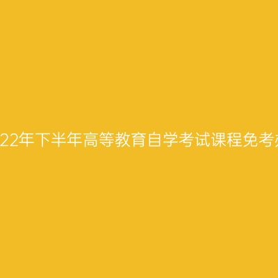 浙江省2022年下半年高等教育自学考试课程免考办理通告