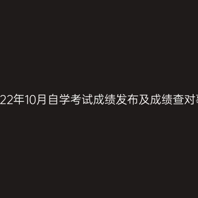 浙江省2022年10月自学考试成绩发布及成绩查对事宜通告