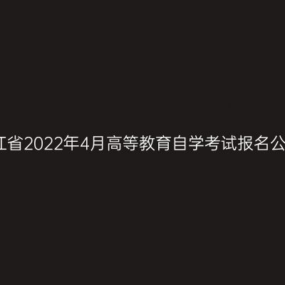 浙江省2022年4月高等教育自学考试报名公告