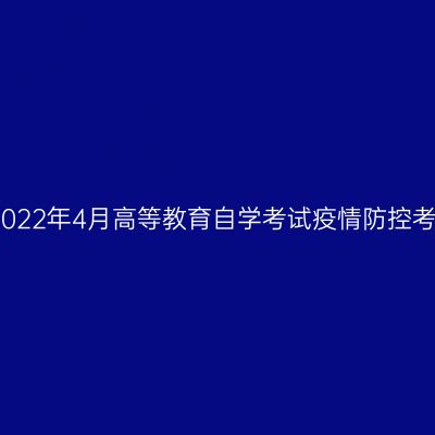 浙江省2022年4月高等教育自学考试疫情防控考生须知