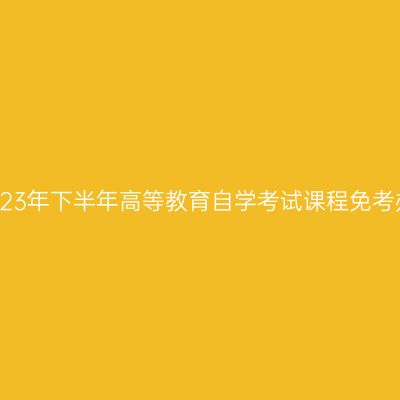 浙江省2023年下半年高等教育自学考试课程免考办理公告