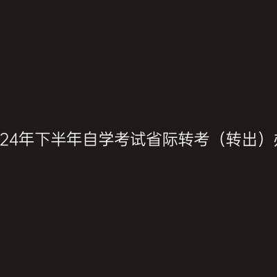 浙江省2024年下半年自学考试省际转考（转出）办理通告