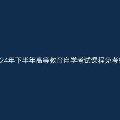 浙江省2024年下半年高等教育自学考试课程免考办理公告