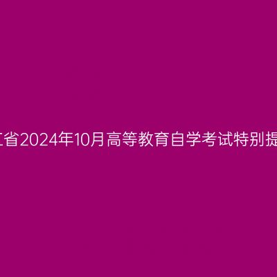 浙江省2024年10月高等教育自学考试特别提醒