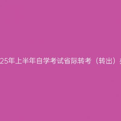 浙江省2025年上半年自学考试省际转考（转出）办理通告