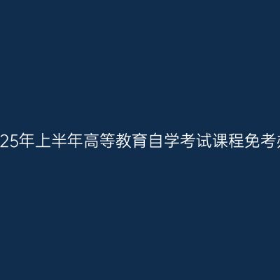 浙江省2025年上半年高等教育自学考试课程免考办理公告