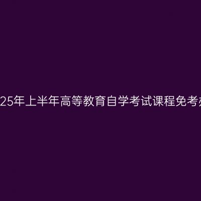 浙江省2025年上半年高等教育自学考试课程免考办理流程