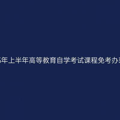 浙江省2025年上半年高等教育自学考试课程免考办理考生指南