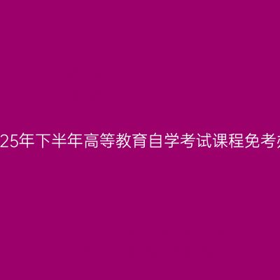 浙江省2025年下半年高等教育自学考试课程免考办理公告