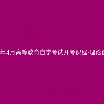 浙江省2025年4月高等教育自学考试开考课程-理论课程（初稿）