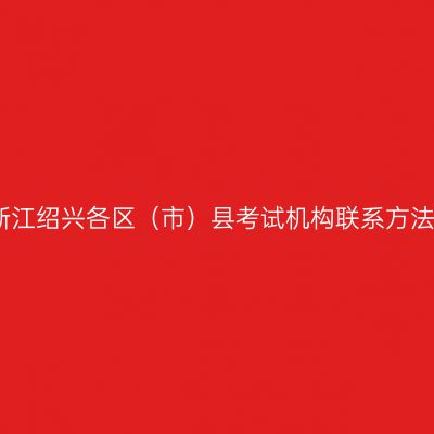 浙江绍兴各区（市）县考试机构联系方法