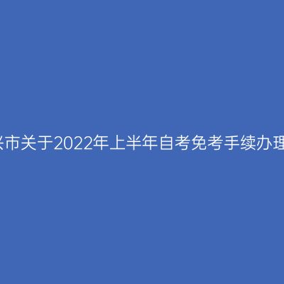 浙江绍兴市关于2022年上半年自考免考手续办理的通知