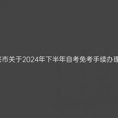 浙江绍兴市关于2024年下半年自考免考手续办理的通知