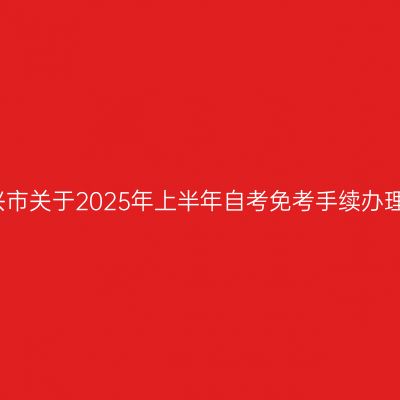 浙江绍兴市关于2025年上半年自考免考手续办理的通知