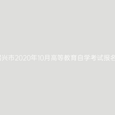 浙江绍兴市2020年10月高等教育自学考试报名公告