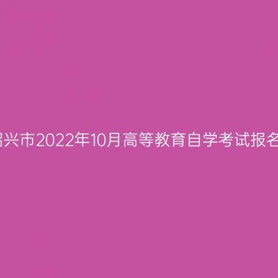 浙江绍兴市2022年10月高等教育自学考试报名公告