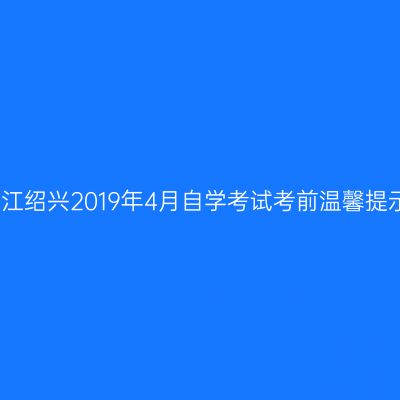 浙江绍兴2019年4月自学考试考前温馨提示