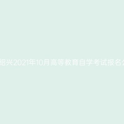 浙江绍兴2021年10月高等教育自学考试报名公告
