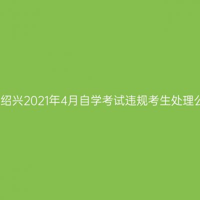 浙江绍兴2021年4月自学考试违规考生处理公告