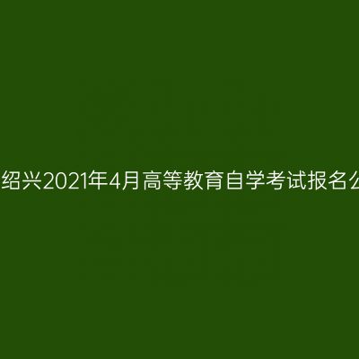 浙江绍兴2021年4月高等教育自学考试报名公告