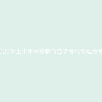 浙江绍兴2023年上半年高等教育自学考试课程免考办理公告