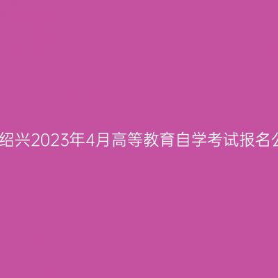 浙江绍兴2023年4月高等教育自学考试报名公告