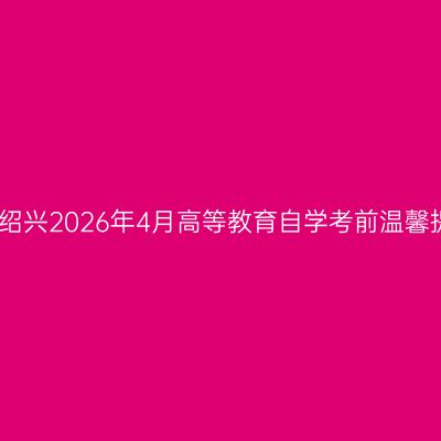 浙江绍兴2026年4月高等教育自学考前温馨提示