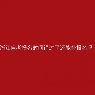 浙江自考报名时间错过了还能补报名吗