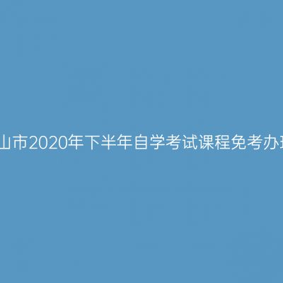 浙江舟山市2020年下半年自学考试课程免考办理通告
