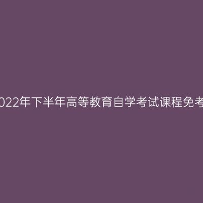 浙江舟山2022年下半年高等教育自学考试课程免考办理通告