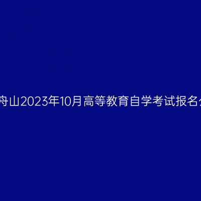 浙江舟山2023年10月高等教育自学考试报名公告