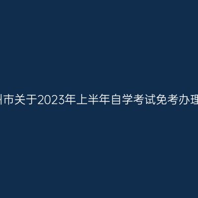 浙江衢州市关于2023年上半年自学考试免考办理的通知